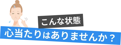 こんな状態心当たりはありませんか？
